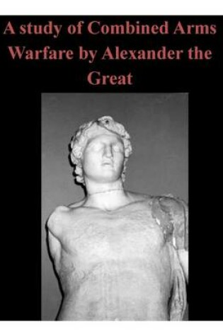 Cover of A Study of Combined Arms Warfare by Alexander the Great