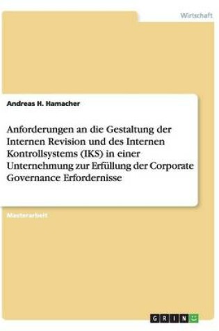Cover of Anforderungen an die Gestaltung der Internen Revision und des Internen Kontrollsystems (IKS) in einer Unternehmung zur Erfüllung der Corporate Governance Erfordernisse