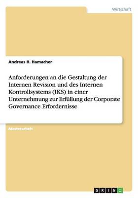 Cover of Anforderungen an die Gestaltung der Internen Revision und des Internen Kontrollsystems (IKS) in einer Unternehmung zur Erfüllung der Corporate Governance Erfordernisse