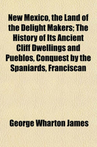 Cover of New Mexico, the Land of the Delight Makers; The History of Its Ancient Cliff Dwellings and Pueblos, Conquest by the Spaniards, Franciscan