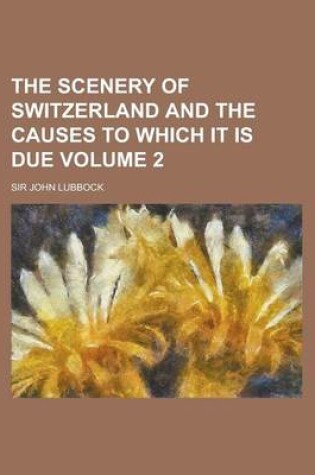 Cover of The Scenery of Switzerland and the Causes to Which It Is Due Volume 2