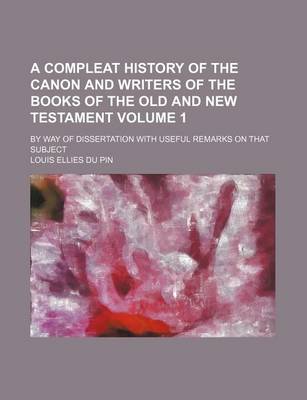 Book cover for A Compleat History of the Canon and Writers of the Books of the Old and New Testament Volume 1; By Way of Dissertation with Useful Remarks on That Subject