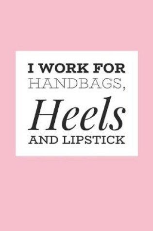 Cover of I Work For Handbags, Heels And Lipstick