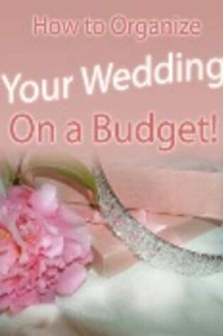 Cover of How to Organize Your Wedding on a Budget!