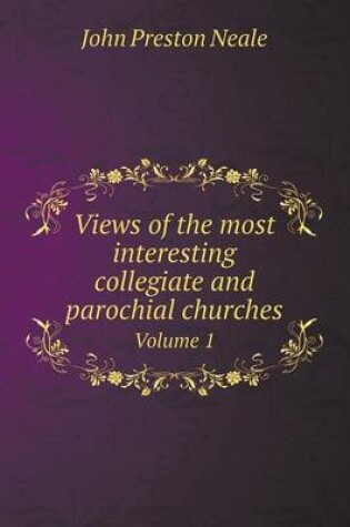 Cover of Views of the most interesting collegiate and parochial churches Volume 1