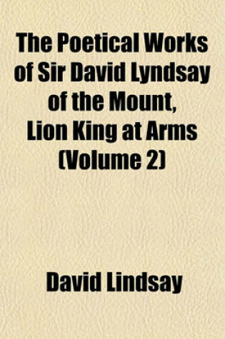 Cover of The Poetical Works of Sir David Lyndsay of the Mount, Lion King at Arms (Volume 2)