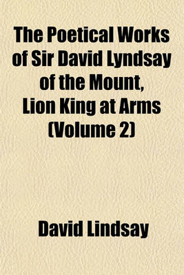 Book cover for The Poetical Works of Sir David Lyndsay of the Mount, Lion King at Arms (Volume 2)