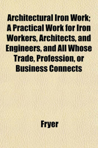 Cover of Architectural Iron Work; A Practical Work for Iron Workers, Architects, and Engineers, and All Whose Trade, Profession, or Business Connects