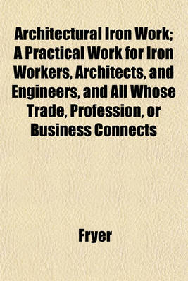 Book cover for Architectural Iron Work; A Practical Work for Iron Workers, Architects, and Engineers, and All Whose Trade, Profession, or Business Connects