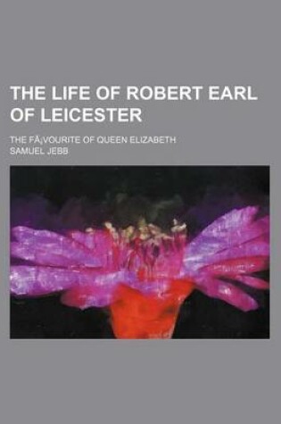 Cover of The Life of Robert Earl of Leicester; The Fa Vourite of Queen Elizabeth