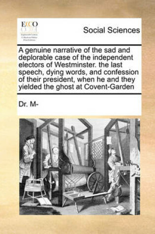 Cover of A Genuine Narrative of the Sad and Deplorable Case of the Independent Electors of Westminster. the Last Speech, Dying Words, and Confession of Their President, When He and They Yielded the Ghost at Covent-Garden
