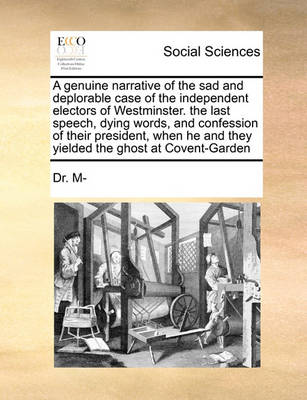 Book cover for A Genuine Narrative of the Sad and Deplorable Case of the Independent Electors of Westminster. the Last Speech, Dying Words, and Confession of Their President, When He and They Yielded the Ghost at Covent-Garden