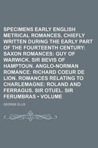 Cover of Specimens of Early English Metrical Romances, Chiefly Written During the Early Part of the Fourteenth Century (Volume 2); Saxon Romances Guy of Warwick. Sir Bevis of Hamptoun. Anglo-Norman Romance Richard Coeur de Lion. Romances Relating to Charlemagne Ro