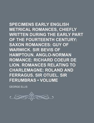 Book cover for Specimens of Early English Metrical Romances, Chiefly Written During the Early Part of the Fourteenth Century (Volume 2); Saxon Romances Guy of Warwick. Sir Bevis of Hamptoun. Anglo-Norman Romance Richard Coeur de Lion. Romances Relating to Charlemagne Ro