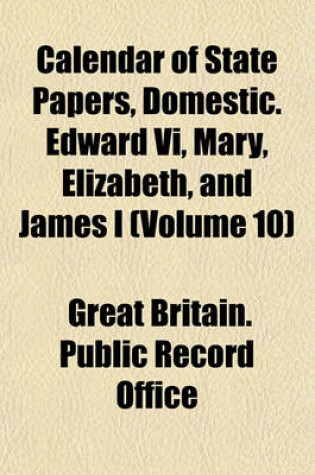 Cover of Calendar of State Papers, Domestic. Edward VI, Mary, Elizabeth, and James I (Volume 10)