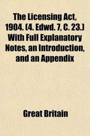 Cover of The Licensing ACT, 1904. (4. Edwd. 7, C. 23.) with Full Explanatory Notes, an Introduction, and an Appendix