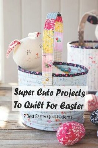 Cover of Super Cute Projects To Quilt For Easter