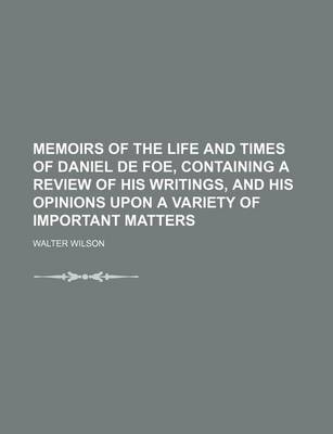 Book cover for Memoirs of the Life and Times of Daniel de Foe, Containing a Review of His Writings, and His Opinions Upon a Variety of Important Matters (Volume 2)