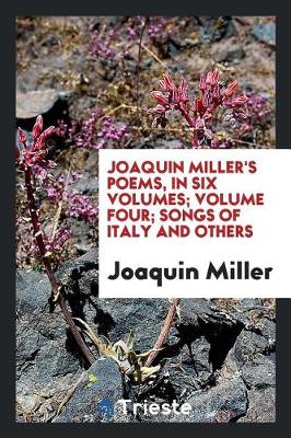 Book cover for Joaquin Miller's Poems, in Six Volumes; Volume Four; Songs of Italy and Others