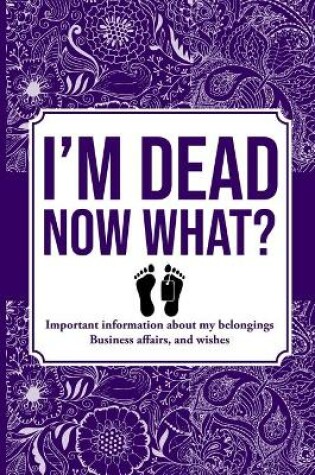 Cover of I'M DEAD NOW WHAT?, Important Information About My Belongings, Business Affairs, and Wishes