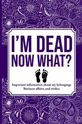 Cover of I'M DEAD NOW WHAT?, Important Information About My Belongings, Business Affairs, and Wishes