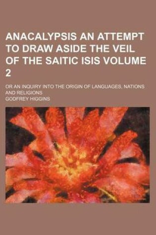 Cover of Anacalypsis an Attempt to Draw Aside the Veil of the Saitic Isis Volume 2; Or an Inquiry Into the Origin of Languages, Nations and Religions