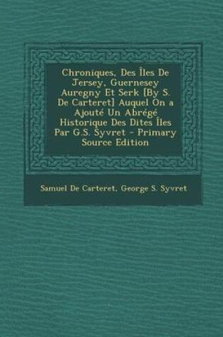 Cover of Chroniques, Des Iles de Jersey, Guernesey Auregny Et Serk [By S. de Carteret] Auquel on a Ajoute Un Abrege Historique Des Dites Iles Par G.S. Syvret -