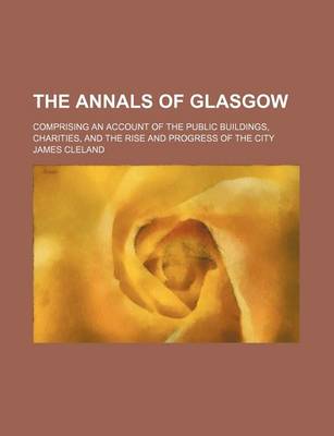 Book cover for The Annals of Glasgow; Comprising an Account of the Public Buildings, Charities, and the Rise and Progress of the City