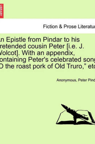 Cover of An Epistle from Pindar to His Pretended Cousin Peter [i.E. J. Wolcot]. with an Appendix, Containing Peter's Celebrated Song O the Roast Pork of Old Truro, Etc.