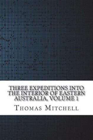 Cover of Three Expeditions into the Interior of Eastern Australia, Volume 1