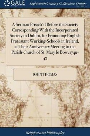 Cover of A Sermon Preach'd Before the Society Corresponding with the Incorporated Society in Dublin, for Promoting English Protestant Working-Schools in Ireland, at Their Anniversary Meeting in the Parish-Church of St. Mary Le Bow, 1742-43