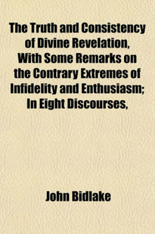 Cover of The Truth and Consistency of Divine Revelation, with Some Remarks on the Contrary Extremes of Infidelity and Enthusiasm; In Eight Discourses,
