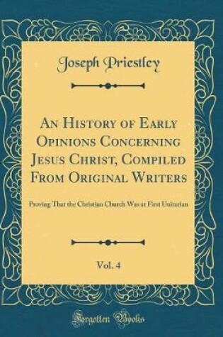Cover of An History of Early Opinions Concerning Jesus Christ, Compiled from Original Writers, Vol. 4