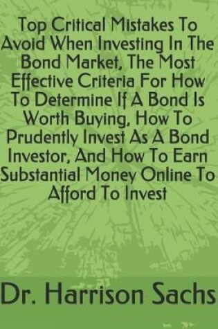 Cover of Top Critical Mistakes To Avoid When Investing In The Bond Market, The Most Effective Criteria For How To Determine If A Bond Is Worth Buying, How To Prudently Invest As A Bond Investor, And How To Earn Substantial Money Online To Afford To Invest