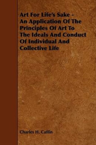 Cover of Art For Life's Sake - An Application Of The Principles Of Art To The Ideals And Conduct Of Individual And Collective Life