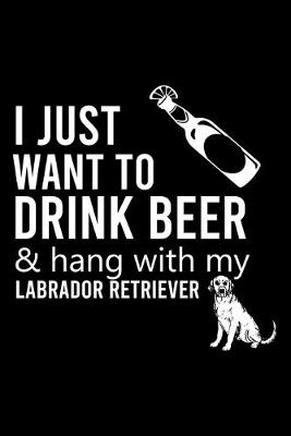 Book cover for I Just Want to Drink Beer & Hang with My Labrador Retriever