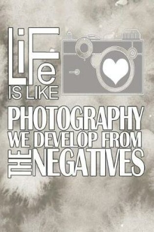 Cover of Life Is Like Photography We Develop from the Negatives