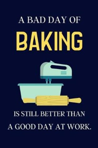 Cover of A bad day of Baking is still better than a good day at work.
