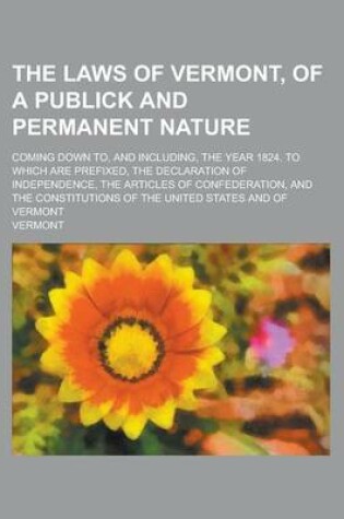 Cover of The Laws of Vermont, of a Publick and Permanent Nature; Coming Down To, and Including, the Year 1824. to Which Are Prefixed, the Declaration of Independence, the Articles of Confederation, and the Constitutions of the United States and of