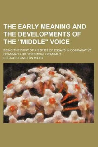 Cover of The Early Meaning and the Developments of the Middle Voice; Being the First of a Series of Essays in Comparative Grammar and Historical Grammar ...