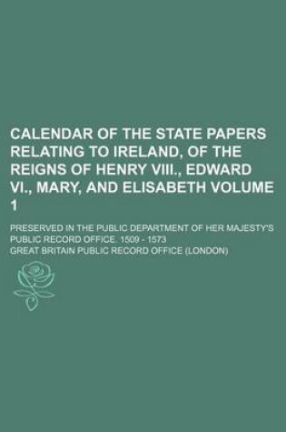 Cover of Calendar of the State Papers Relating to Ireland, of the Reigns of Henry VIII., Edward VI., Mary, and Elisabeth Volume 1; Preserved in the Public Department of Her Majesty's Public Record Office. 1509 - 1573