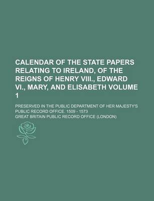 Book cover for Calendar of the State Papers Relating to Ireland, of the Reigns of Henry VIII., Edward VI., Mary, and Elisabeth Volume 1; Preserved in the Public Department of Her Majesty's Public Record Office. 1509 - 1573