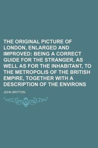 Cover of The Original Picture of London, Enlarged and Improved; Being a Correct Guide for the Stranger, as Well as for the Inhabitant, to the Metropolis of the British Empire, Together with a Description of the Environs