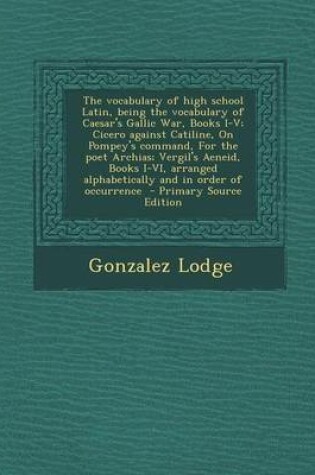 Cover of The Vocabulary of High School Latin, Being the Vocabulary of Caesar's Gallic War, Books I-V; Cicero Against Catiline, on Pompey's Command, for the Poe