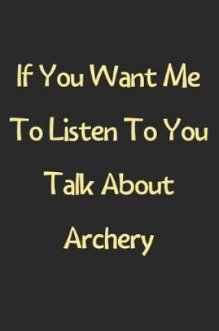 Cover of If You Want Me To Listen To You Talk About Archery