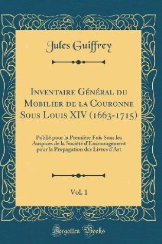 Cover of Inventaire Général du Mobilier de la Couronne Sous Louis XIV (1663-1715), Vol. 1: Publié pour la Première Fois Sous les Auspices de la Société d'Encouragement pour la Propagation des Livres d'Art (Classic Reprint)