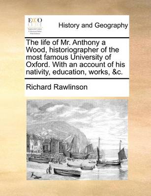 Book cover for The Life of Mr. Anthony a Wood, Historiographer of the Most Famous University of Oxford. with an Account of His Nativity, Education, Works, &C.