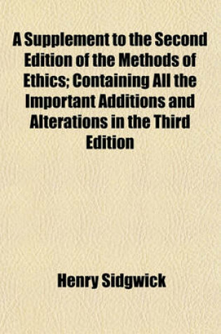Cover of A Supplement to the Second Edition of the Methods of Ethics; Containing All the Important Additions and Alterations in the Third Edition