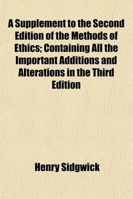 Book cover for A Supplement to the Second Edition of the Methods of Ethics; Containing All the Important Additions and Alterations in the Third Edition