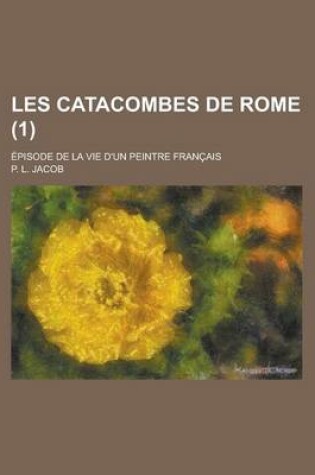 Cover of Les Catacombes de Rome (1); Episode de La Vie D'Un Peintre Francais